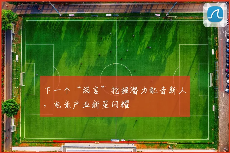 下一个“诺言”挖掘潜力配音新人，电竞产业新星闪耀