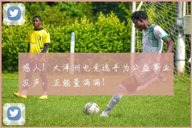 感人!大洋洲电竞选手为公益事业发声,正能量满满!