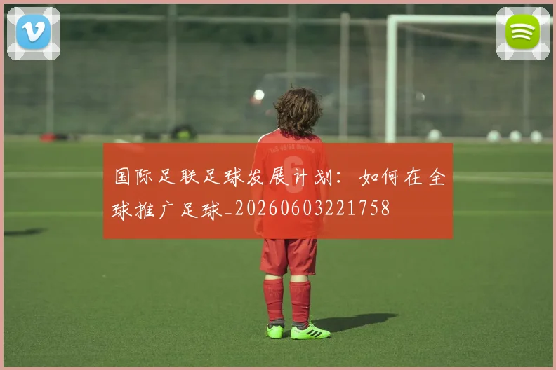 国际足联足球发展计划:如何在全球推广足球_20260603221758