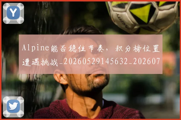 Alpine能否稳住节奏，积分榜位置遭遇挑战_20260529145632_20260702035015