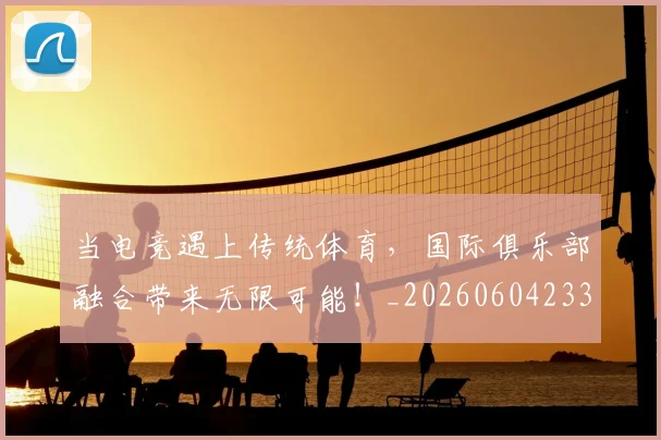 当电竞遇上传统体育,国际俱乐部融合带来无限可能!_20260604233036