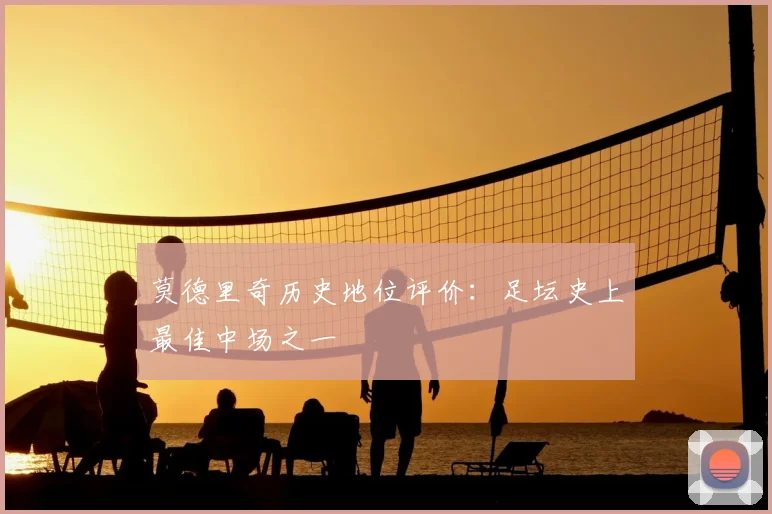 莫德里奇历史地位评价:足坛史上最佳中场之一