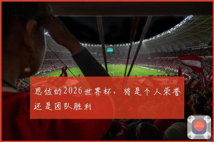 恩佐的2026世界杯，将是个人荣誉还是团队胜利