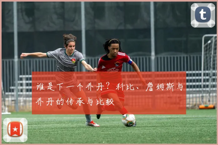 谁是下一个乔丹？科比、詹姆斯与乔丹的传承与比较