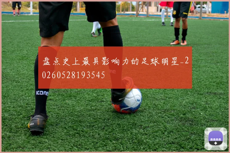盘点史上最具影响力的足球明星_20260528193545