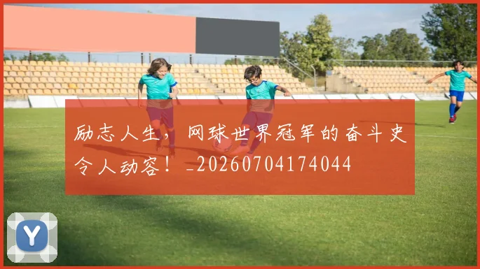 励志人生,网球世界冠军的奋斗史令人动容!_20260704174044