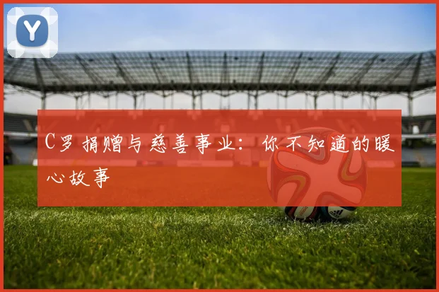 C罗捐赠与慈善事业:你不知道的暖心故事