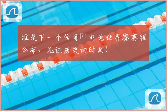 谁是下一个传奇F1电竞世界赛赛程公布,见证历史的时刻!