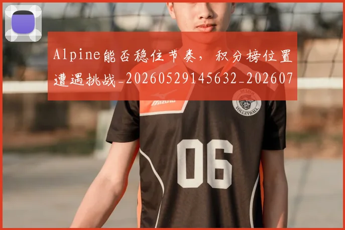 Alpine能否稳住节奏,积分榜位置遭遇挑战_20260529145632_20260702035015