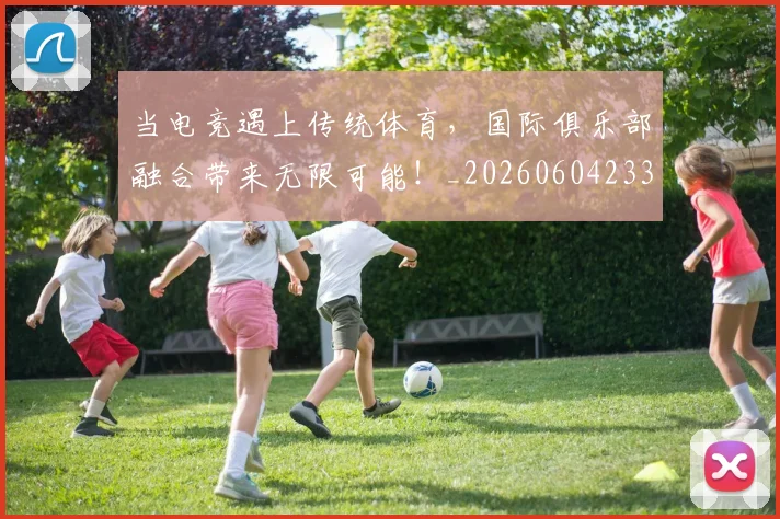 当电竞遇上传统体育，国际俱乐部融合带来无限可能！_20260604233036