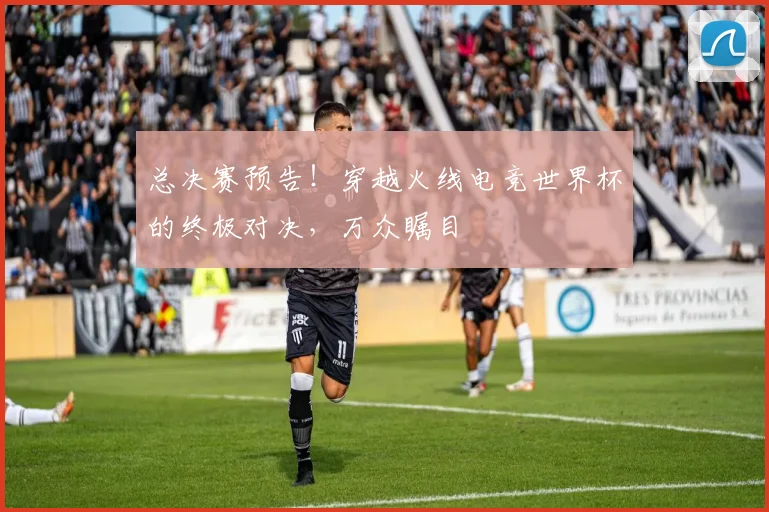 总决赛预告！穿越火线电竞世界杯的终极对决，万众瞩目