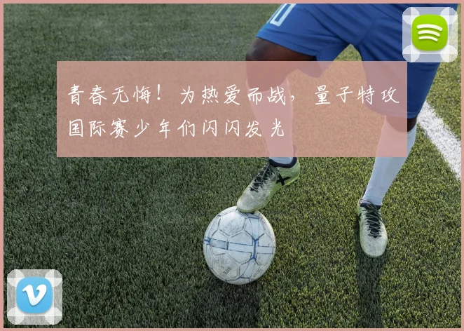 青春无悔!为热爱而战,量子特攻国际赛少年们闪闪发光