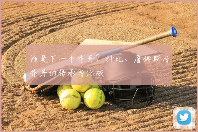 谁是下一个乔丹?科比、詹姆斯与乔丹的传承与比较