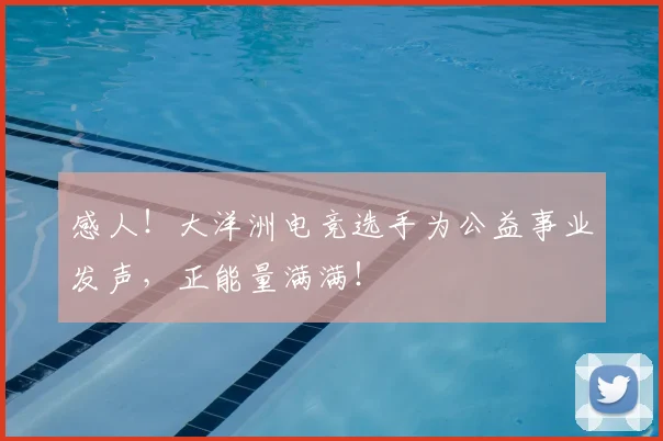 感人!大洋洲电竞选手为公益事业发声,正能量满满!