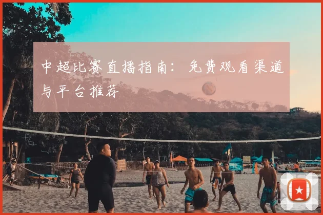 中超比赛直播指南：免费观看渠道与平台推荐