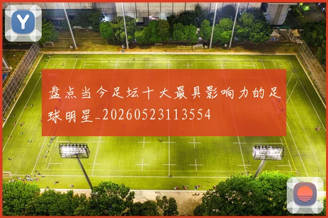 盘点当今足坛十大最具影响力的足球明星_20260523113554