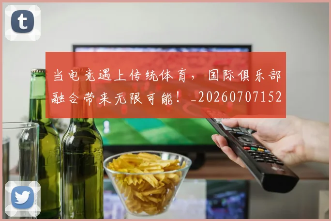 当电竞遇上传统体育,国际俱乐部融合带来无限可能!_20260707152701