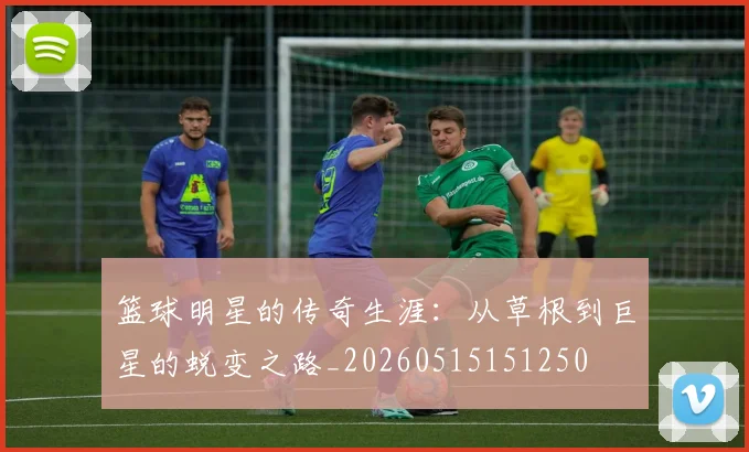 篮球明星的传奇生涯:从草根到巨星的蜕变之路_20260515151250