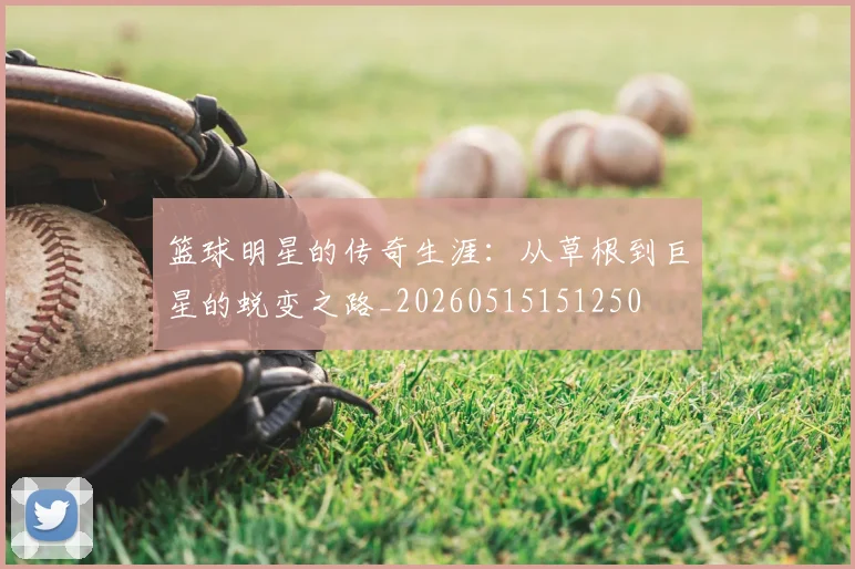 篮球明星的传奇生涯:从草根到巨星的蜕变之路_20260515151250