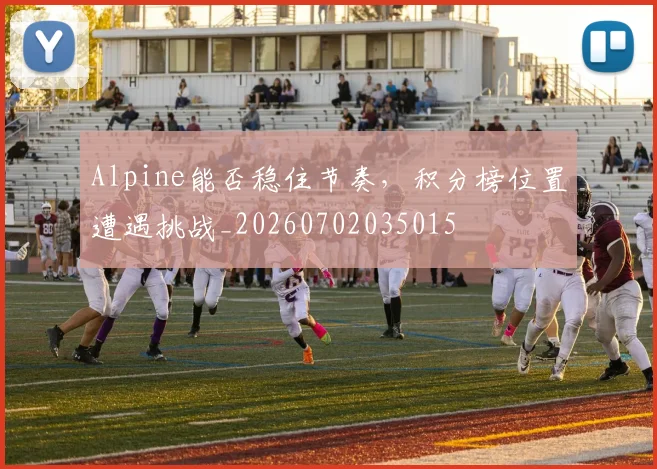 Alpine能否稳住节奏，积分榜位置遭遇挑战_20260702035015