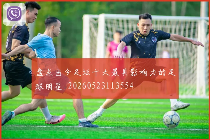 盘点当今足坛十大最具影响力的足球明星_20260523113554