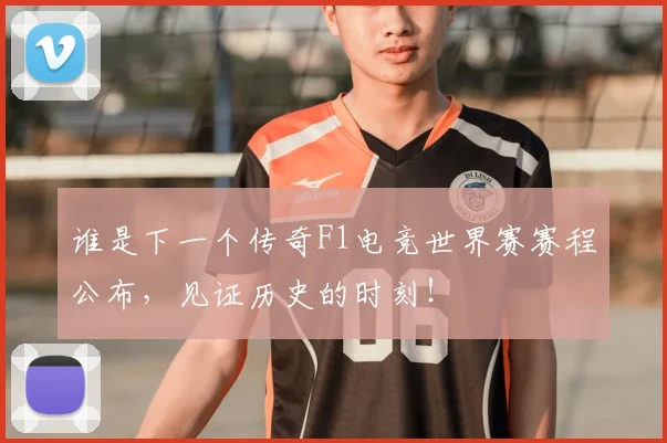 谁是下一个传奇F1电竞世界赛赛程公布，见证历史的时刻！