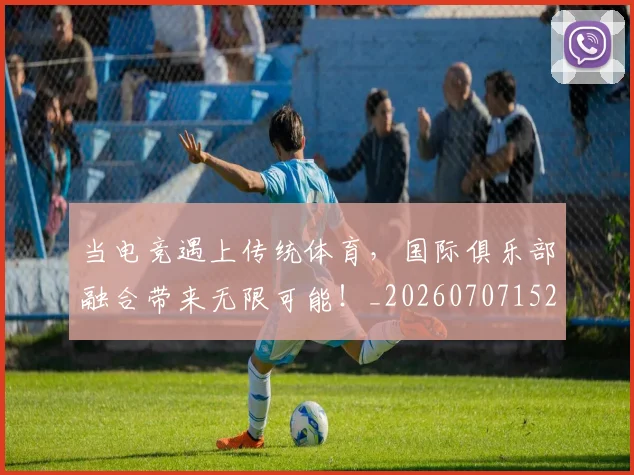 当电竞遇上传统体育，国际俱乐部融合带来无限可能！_20260707152701