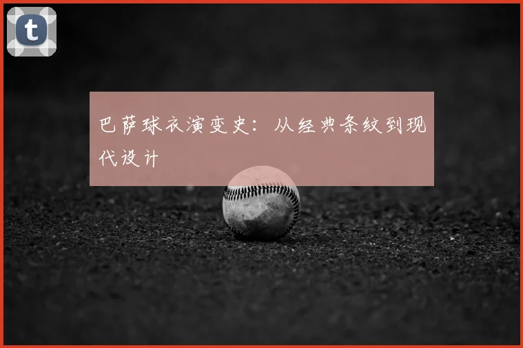 巴萨球衣演变史：从经典条纹到现代设计