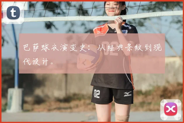 巴萨球衣演变史：从经典条纹到现代设计。