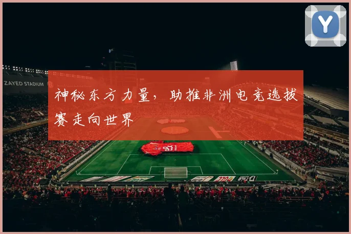 神秘东方力量,助推非洲电竞选拔赛走向世界