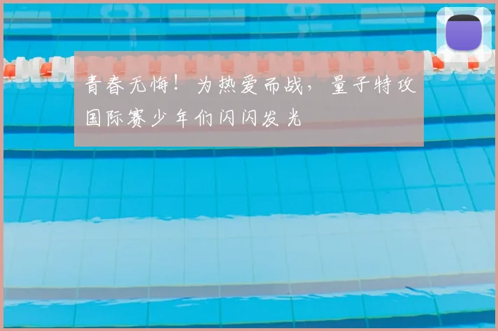 青春无悔!为热爱而战,量子特攻国际赛少年们闪闪发光