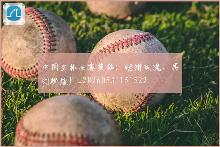 中国女排决赛集锦：铿锵玫瑰，再创辉煌！_20260531151522