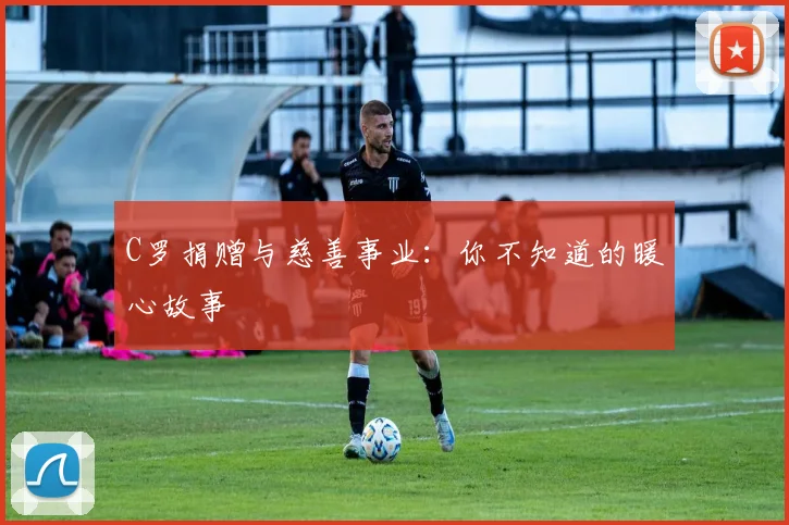 C罗捐赠与慈善事业:你不知道的暖心故事