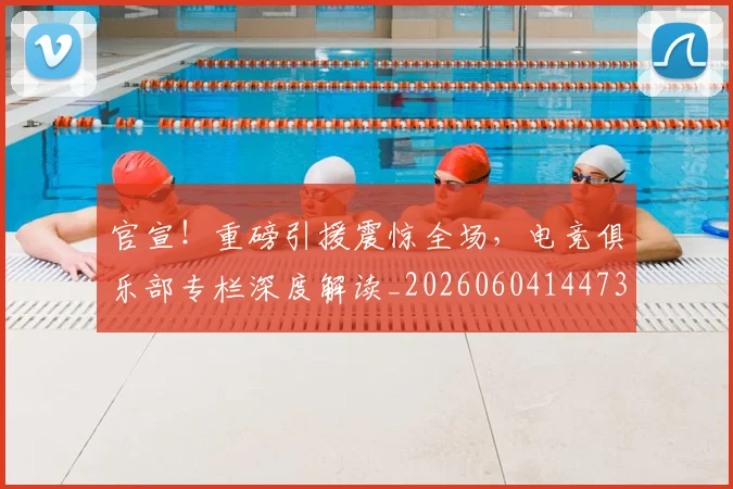 官宣!重磅引援震惊全场,电竞俱乐部专栏深度解读_20260604144730