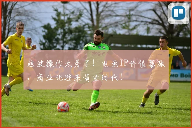 这波操作太秀了!电竞IP价值暴涨,商业化迎来黄金时代!