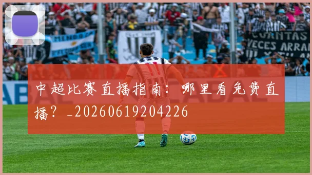 中超比赛直播指南：哪里看免费直播？_20260619204226