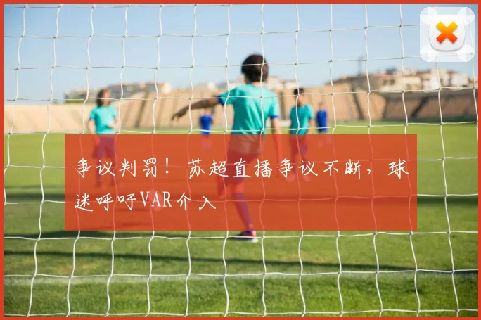 争议判罚!苏超直播争议不断,球迷呼吁VAR介入