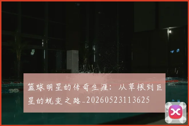篮球明星的传奇生涯：从草根到巨星的蜕变之路_20260523113625