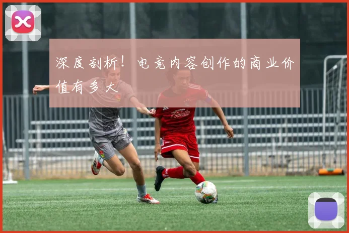 深度剖析!电竞内容创作的商业价值有多大