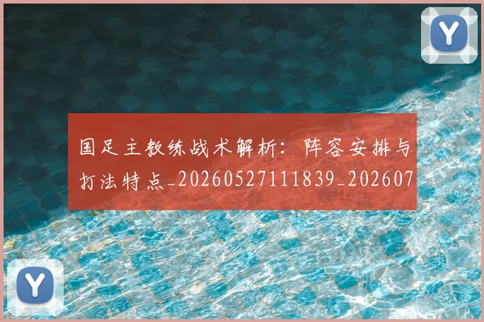 国足主教练战术解析:阵容安排与打法特点_20260527111839_20260707013850