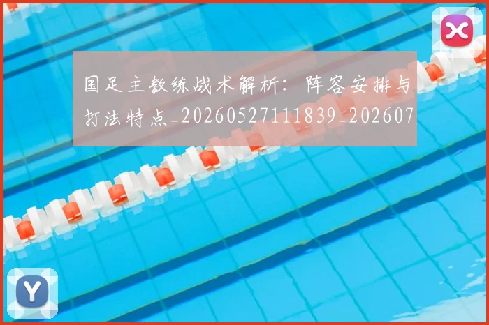 国足主教练战术解析：阵容安排与打法特点_20260527111839_20260707013850