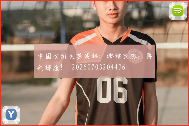中国女排决赛集锦:铿锵玫瑰,再创辉煌!_20260703204436