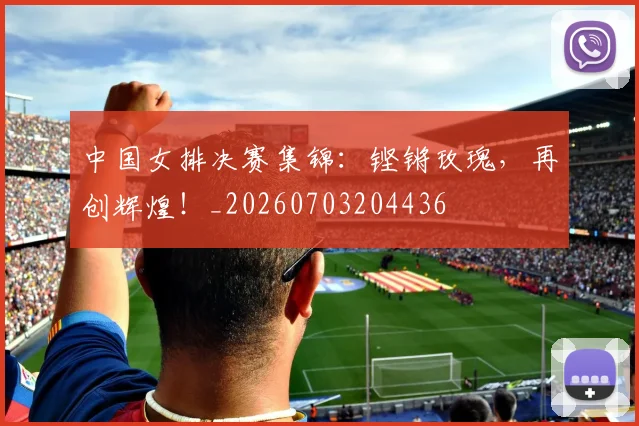 中国女排决赛集锦:铿锵玫瑰,再创辉煌!_20260703204436