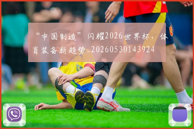 “中国制造”闪耀2026世界杯,体育装备新趋势_20260530143924
